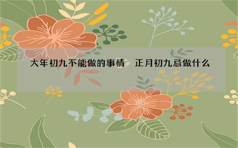 大年初九不能做的事情 正月初九忌做什么